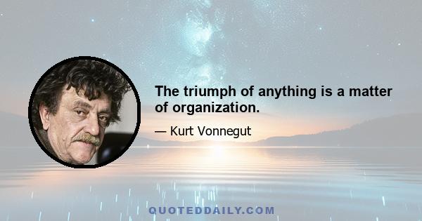 The triumph of anything is a matter of organization.