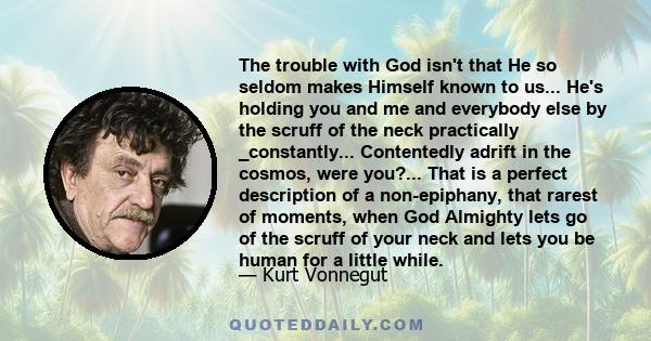 The trouble with God isn't that He so seldom makes Himself known to us... He's holding you and me and everybody else by the scruff of the neck practically _constantly... Contentedly adrift in the cosmos, were you?...