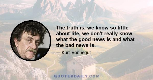 The truth is, we know so little about life, we don't really know what the good news is and what the bad news is.