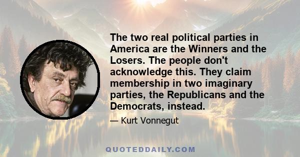 The two real political parties in America are the Winners and the Losers. The people don't acknowledge this. They claim membership in two imaginary parties, the Republicans and the Democrats, instead.