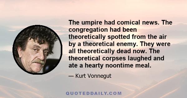 The umpire had comical news. The congregation had been theoretically spotted from the air by a theoretical enemy. They were all theoretically dead now. The theoretical corpses laughed and ate a hearty noontime meal.