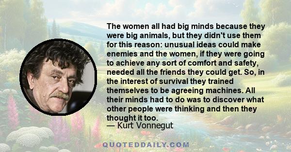 The women all had big minds because they were big animals, but they didn't use them for this reason: unusual ideas could make enemies and the women, if they were going to achieve any sort of comfort and safety, needed