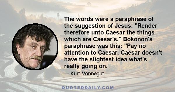 The words were a paraphrase of the suggestion of Jesus: Render therefore unto Caesar the things which are Caesar's. Bokonon's paraphrase was this: Pay no attention to Caesar. Caesar doesn't have the slightest idea