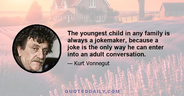 The youngest child in any family is always a jokemaker, because a joke is the only way he can enter into an adult conversation.