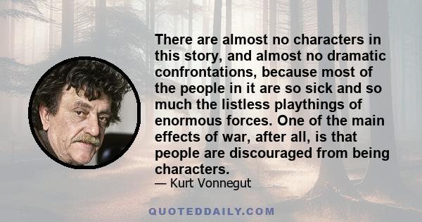 There are almost no characters in this story, and almost no dramatic confrontations, because most of the people in it are so sick and so much the listless playthings of enormous forces. One of the main effects of war,