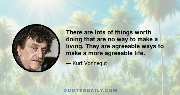 There are lots of things worth doing that are no way to make a living. They are agreeable ways to make a more agreeable life.