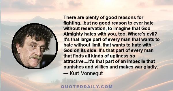 There are plenty of good reasons for fighting...but no good reason to ever hate without reservation, to imagine that God Almighty hates with you, too. Where's evil? It's that large part of every man that wants to hate