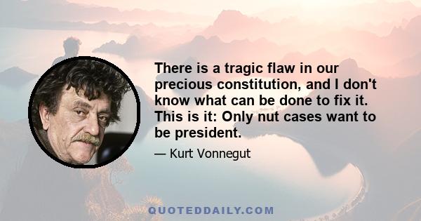 There is a tragic flaw in our precious constitution, and I don't know what can be done to fix it. This is it: Only nut cases want to be president.