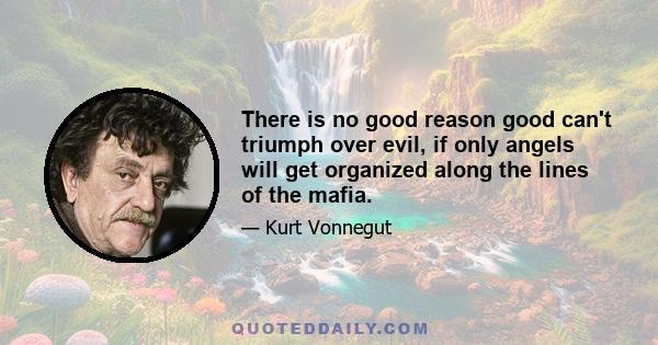 There is no good reason good can't triumph over evil, if only angels will get organized along the lines of the mafia.