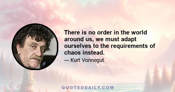 There is no order in the world around us, we must adapt ourselves to the requirements of chaos instead.