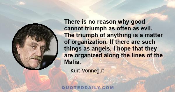 There is no reason why good cannot triumph as often as evil. The triumph of anything is a matter of organization. If there are such things as angels, I hope that they are organized along the lines of the Mafia.