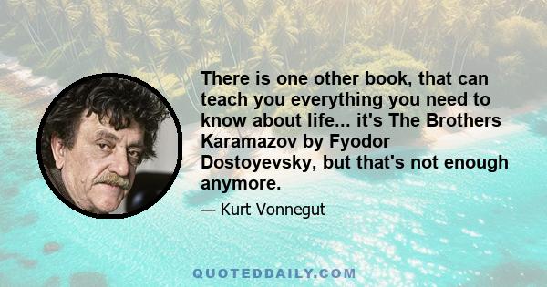 There is one other book, that can teach you everything you need to know about life... it's The Brothers Karamazov by Fyodor Dostoyevsky, but that's not enough anymore.