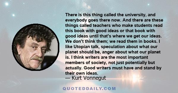 There is this thing called the university, and everybody goes there now. And there are these things called teachers who make students read this book with good ideas or that book with good ideas until that's where we get 