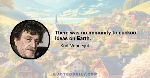 There was no immunity to cuckoo ideas on Earth.