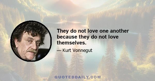 They do not love one another because they do not love themselves.