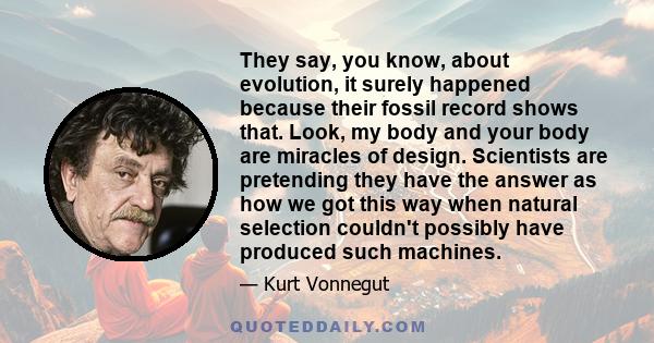 They say, you know, about evolution, it surely happened because their fossil record shows that. Look, my body and your body are miracles of design. Scientists are pretending they have the answer as how we got this way