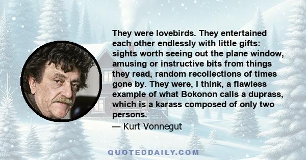 They were lovebirds. They entertained each other endlessly with little gifts: sights worth seeing out the plane window, amusing or instructive bits from things they read, random recollections of times gone by. They