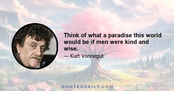 Think of what a paradise this world would be if men were kind and wise.