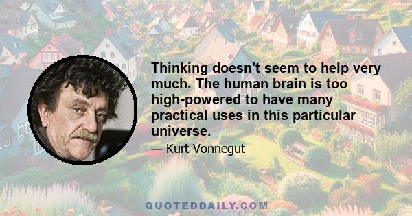 Thinking doesn't seem to help very much. The human brain is too high-powered to have many practical uses in this particular universe.