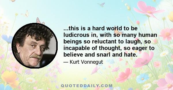 ...this is a hard world to be ludicrous in, with so many human beings so reluctant to laugh, so incapable of thought, so eager to believe and snarl and hate.