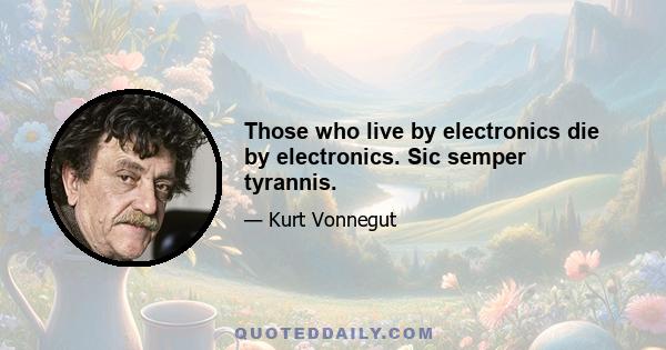 Those who live by electronics die by electronics. Sic semper tyrannis.