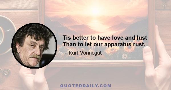 Tis better to have love and lust Than to let our apparatus rust.