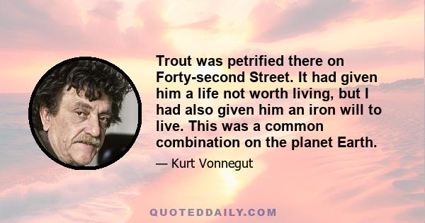 Trout was petrified there on Forty-second Street. It had given him a life not worth living, but I had also given him an iron will to live. This was a common combination on the planet Earth.