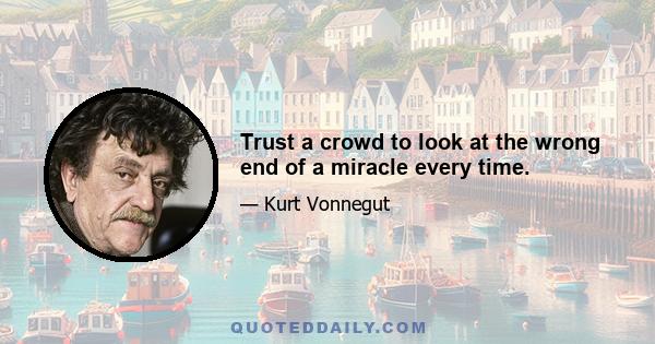 Trust a crowd to look at the wrong end of a miracle every time.