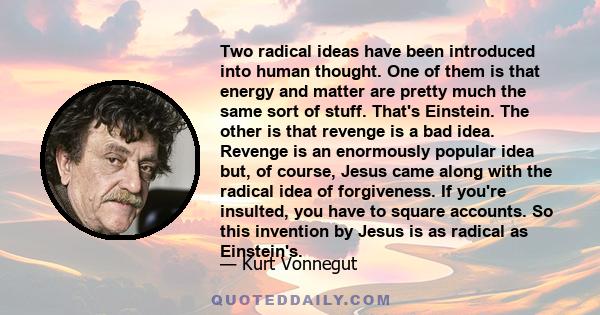 Two radical ideas have been introduced into human thought. One of them is that energy and matter are pretty much the same sort of stuff. That's Einstein. The other is that revenge is a bad idea. Revenge is an enormously 