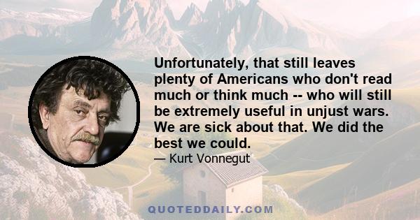 Unfortunately, that still leaves plenty of Americans who don't read much or think much -- who will still be extremely useful in unjust wars. We are sick about that. We did the best we could.