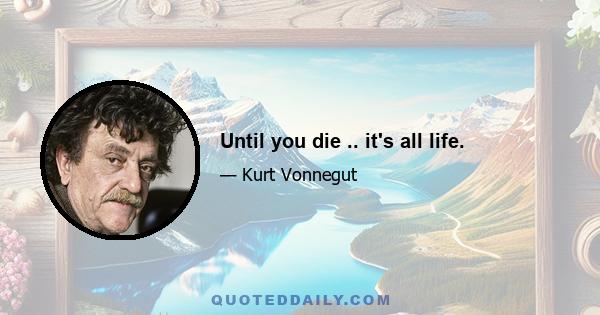 Until you die .. it's all life.