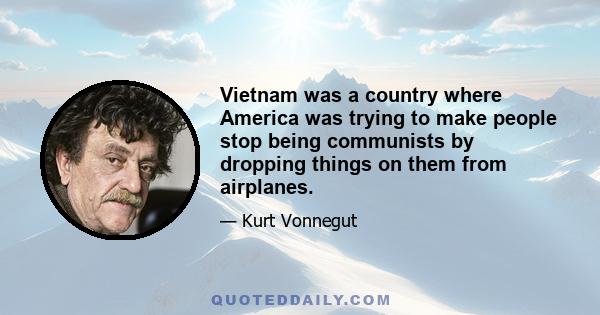 Vietnam was a country where America was trying to make people stop being communists by dropping things on them from airplanes.