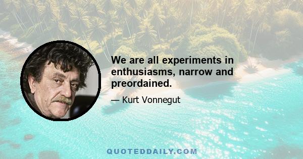 We are all experiments in enthusiasms, narrow and preordained.