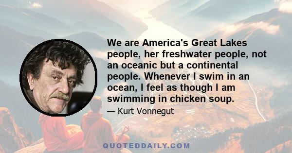 We are America's Great Lakes people, her freshwater people, not an oceanic but a continental people. Whenever I swim in an ocean, I feel as though I am swimming in chicken soup.