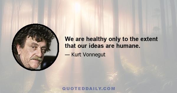 We are healthy only to the extent that our ideas are humane.