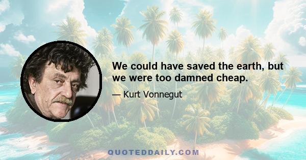 We could have saved the earth, but we were too damned cheap.