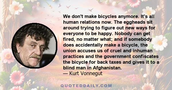 We don't make bicycles anymore. It's all human relations now. The eggheads sit around trying to figure out new ways for everyone to be happy. Nobody can get fired, no matter what; and if somebody does accidentally make