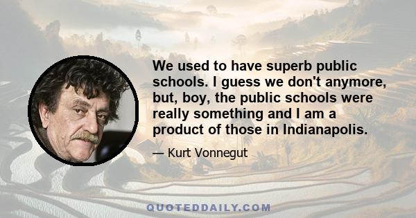 We used to have superb public schools. I guess we don't anymore, but, boy, the public schools were really something and I am a product of those in Indianapolis.