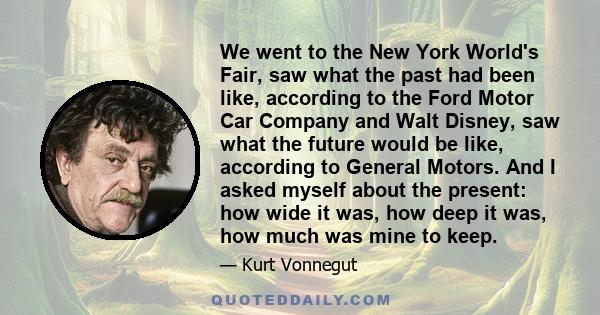 We went to the New York World's Fair, saw what the past had been like, according to the Ford Motor Car Company and Walt Disney, saw what the future would be like, according to General Motors. And I asked myself about