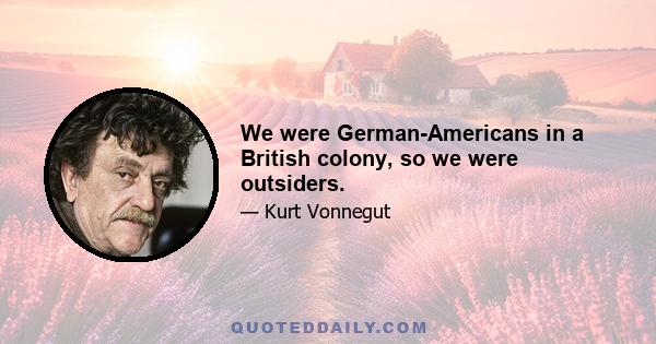 We were German-Americans in a British colony, so we were outsiders.