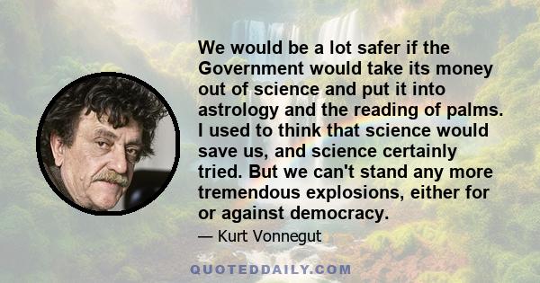 We would be a lot safer if the Government would take its money out of science and put it into astrology and the reading of palms. I used to think that science would save us, and science certainly tried. But we can't