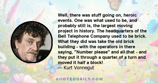 Well, there was stuff going on, heroic events. One was what used to be, and probably still is, the largest moving project in history. The headquarters of the Bell Telephone Company used to be brick. What they did was