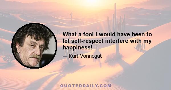 What a fool I would have been to let self-respect interfere with my happiness!