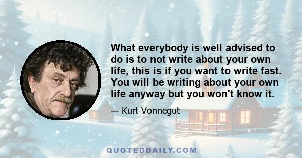 What everybody is well advised to do is to not write about your own life, this is if you want to write fast. You will be writing about your own life anyway but you won't know it.