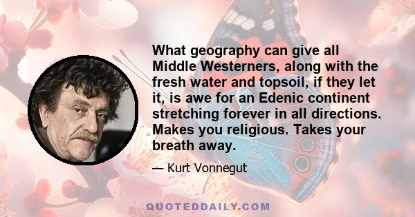 What geography can give all Middle Westerners, along with the fresh water and topsoil, if they let it, is awe for an Edenic continent stretching forever in all directions. Makes you religious. Takes your breath away.