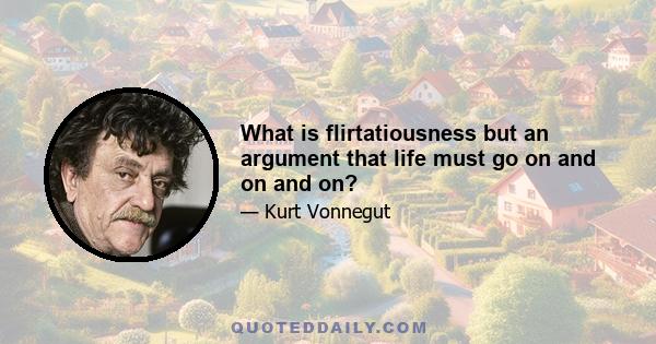 What is flirtatiousness but an argument that life must go on and on and on?