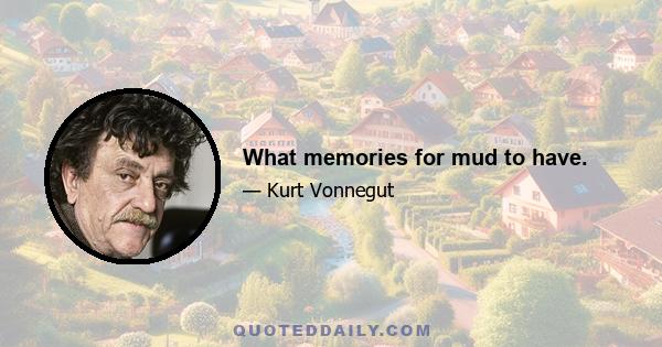 What memories for mud to have.