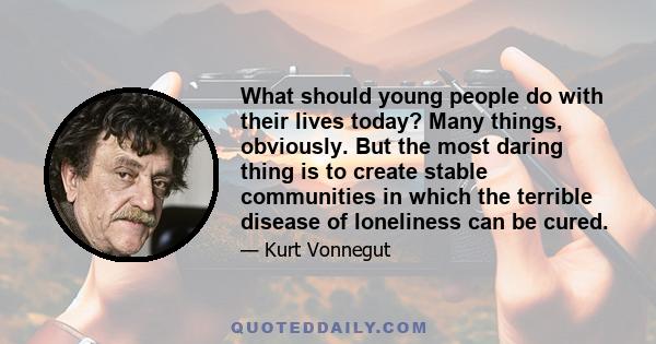 What should young people do with their lives today? Many things, obviously. But the most daring thing is to create stable communities in which the terrible disease of loneliness can be cured.