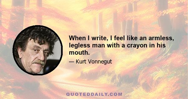 When I write, I feel like an armless, legless man with a crayon in his mouth.