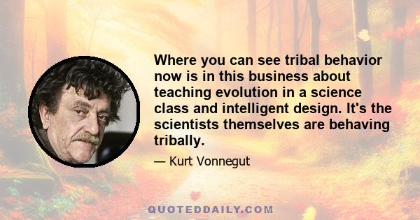 Where you can see tribal behavior now is in this business about teaching evolution in a science class and intelligent design. It's the scientists themselves are behaving tribally.